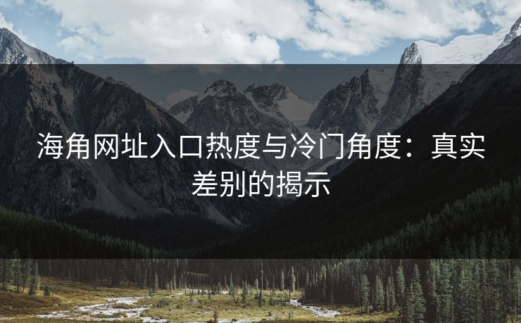 海角网址入口热度与冷门角度：真实差别的揭示