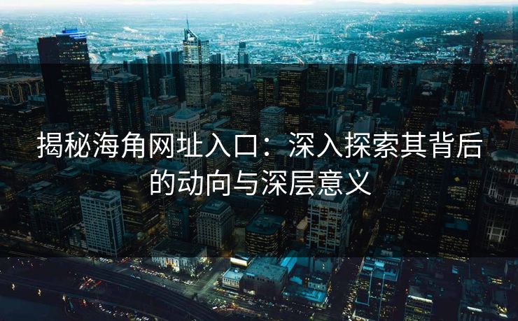 揭秘海角网址入口：深入探索其背后的动向与深层意义