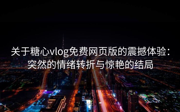 关于糖心vlog免费网页版的震撼体验：突然的情绪转折与惊艳的结局