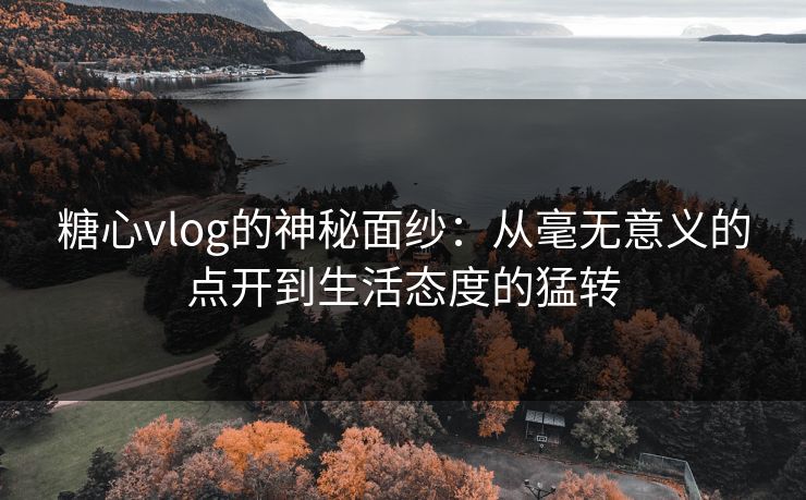 糖心vlog的神秘面纱：从毫无意义的点开到生活态度的猛转