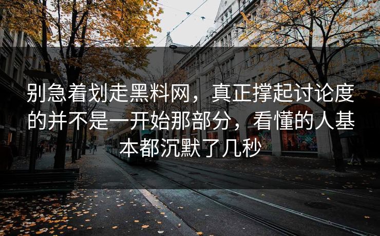 别急着划走黑料网，真正撑起讨论度的并不是一开始那部分，看懂的人基本都沉默了几秒