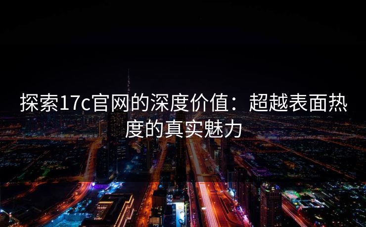 探索17c官网的深度价值：超越表面热度的真实魅力
