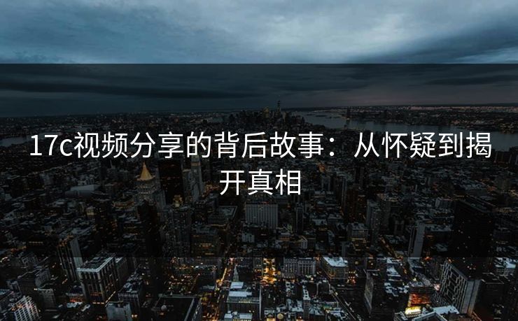 17c视频分享的背后故事：从怀疑到揭开真相