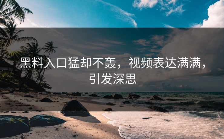 黑料入口猛却不轰，视频表达满满，引发深思