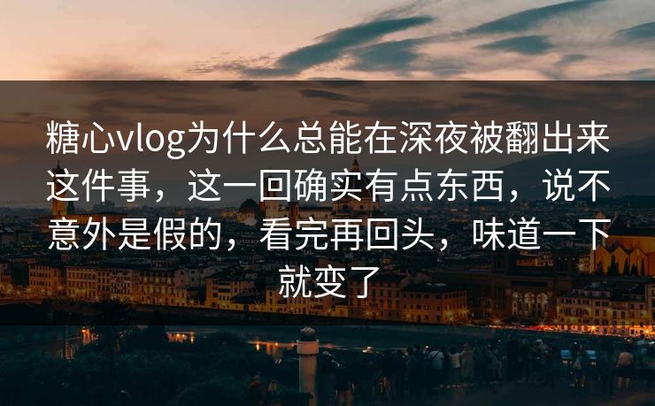 糖心vlog为什么总能在深夜被翻出来这件事，这一回确实有点东西，说不意外是假的，看完再回头，味道一下就变了