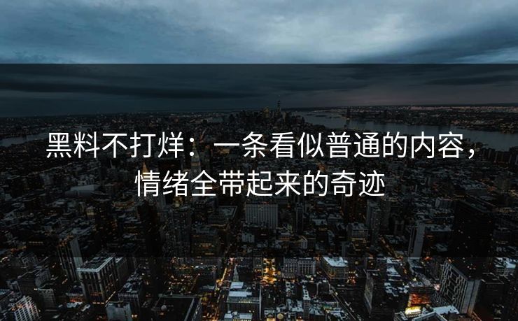 黑料不打烊：一条看似普通的内容，情绪全带起来的奇迹