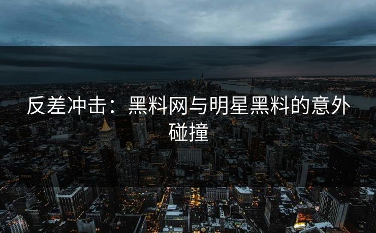 反差冲击：黑料网与明星黑料的意外碰撞
