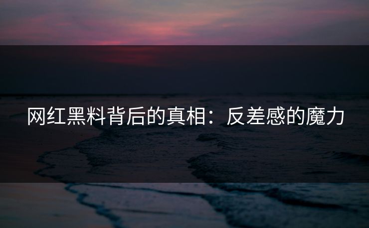 网红黑料背后的真相：反差感的魔力