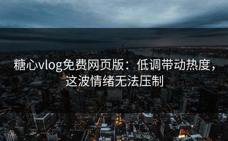 糖心vlog免费网页版：低调带动热度，这波情绪无法压制