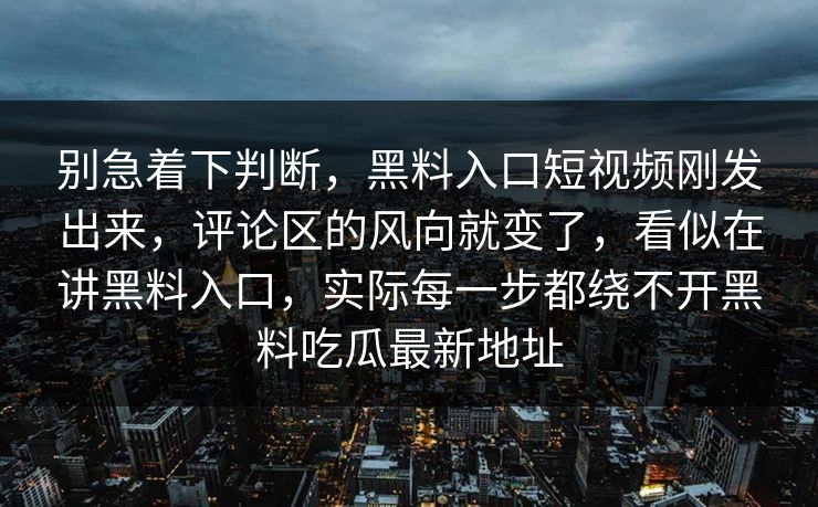 别急着下判断，黑料入口短视频刚发出来，评论区的风向就变了，看似在讲黑料入口，实际每一步都绕不开黑料吃瓜最新地址