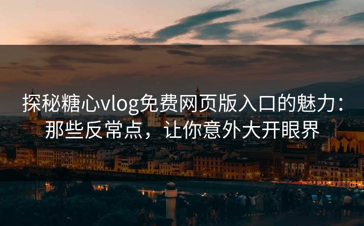 探秘糖心vlog免费网页版入口的魅力：那些反常点，让你意外大开眼界