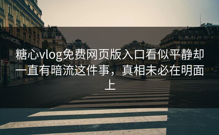 糖心vlog免费网页版入口看似平静却一直有暗流这件事，真相未必在明面上
