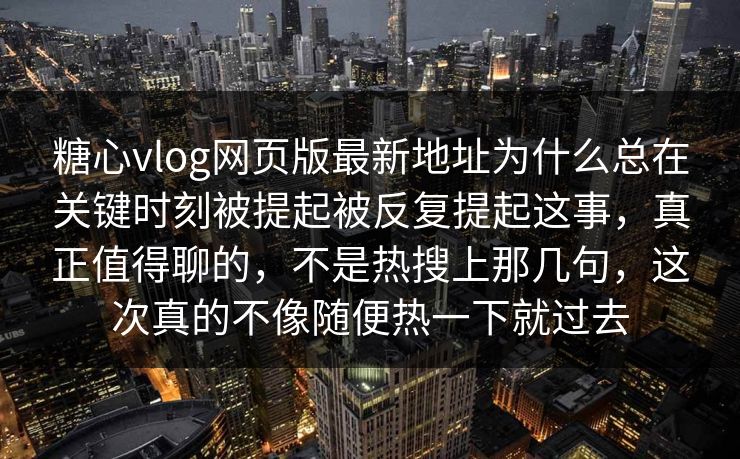 糖心vlog网页版最新地址为什么总在关键时刻被提起被反复提起这事，真正值得聊的，不是热搜上那几句，这次真的不像随便热一下就过去