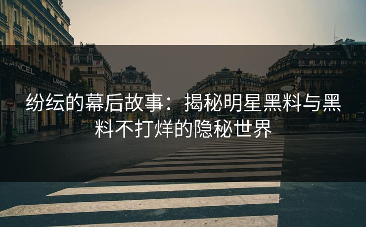 纷纭的幕后故事：揭秘明星黑料与黑料不打烊的隐秘世界