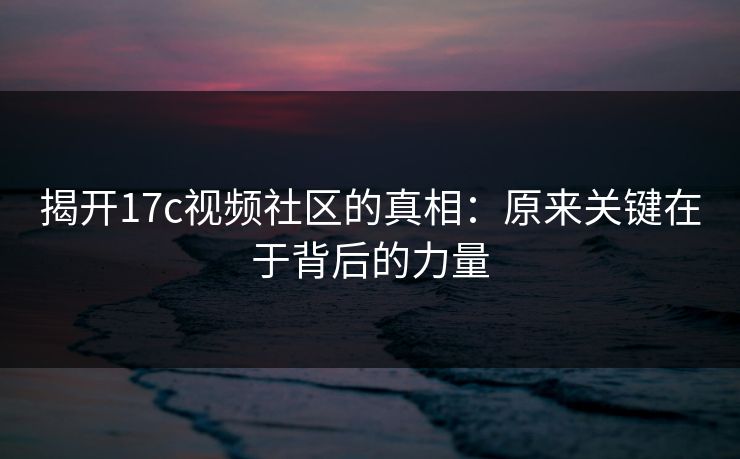 揭开17c视频社区的真相：原来关键在于背后的力量
