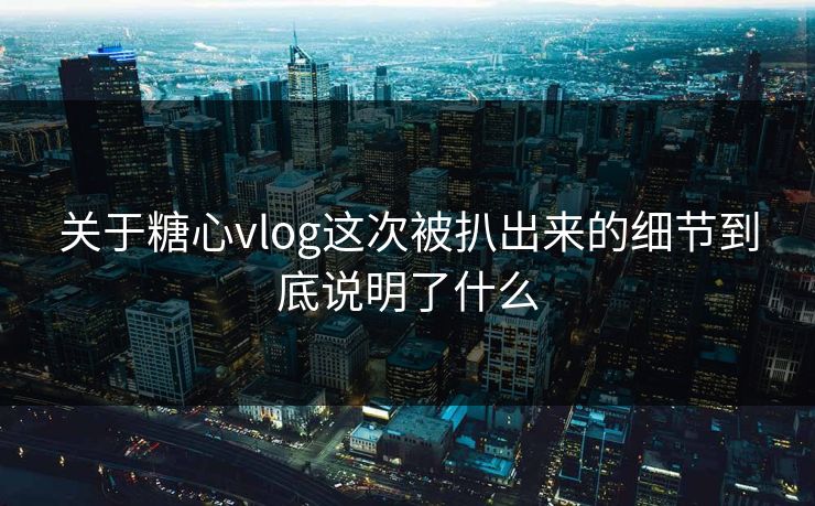 关于糖心vlog这次被扒出来的细节到底说明了什么