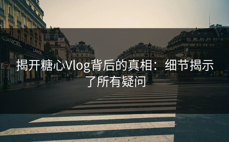 揭开糖心Vlog背后的真相：细节揭示了所有疑问