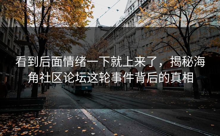 看到后面情绪一下就上来了，揭秘海角社区论坛这轮事件背后的真相