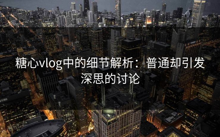 糖心vlog中的细节解析：普通却引发深思的讨论
