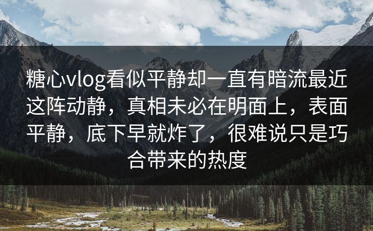 糖心vlog看似平静却一直有暗流最近这阵动静，真相未必在明面上，表面平静，底下早就炸了，很难说只是巧合带来的热度