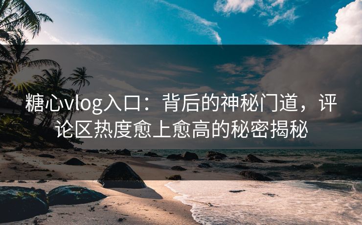 糖心vlog入口：背后的神秘门道，评论区热度愈上愈高的秘密揭秘