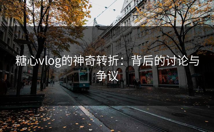 糖心vlog的神奇转折：背后的讨论与争议