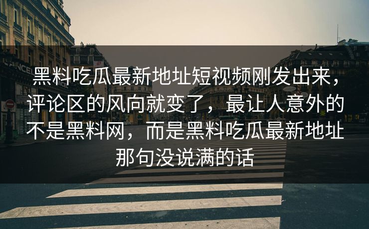 黑料吃瓜最新地址短视频刚发出来，评论区的风向就变了，最让人意外的不是黑料网，而是黑料吃瓜最新地址那句没说满的话