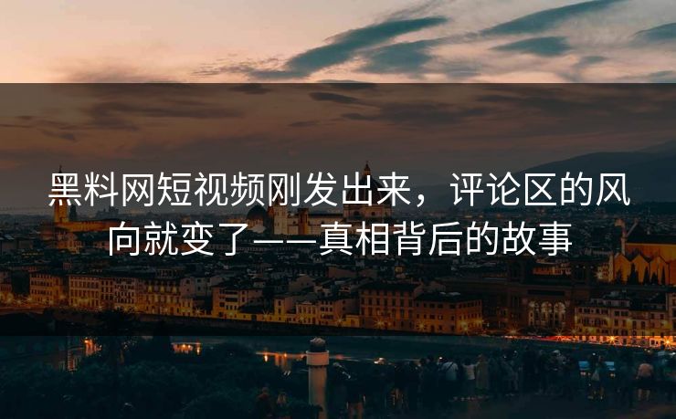 黑料网短视频刚发出来，评论区的风向就变了——真相背后的故事