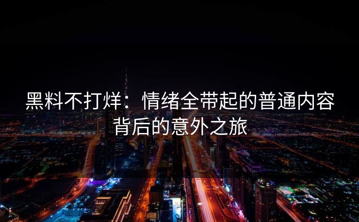 黑料不打烊：情绪全带起的普通内容背后的意外之旅