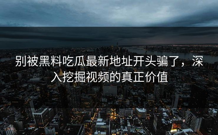 别被黑料吃瓜最新地址开头骗了，深入挖掘视频的真正价值