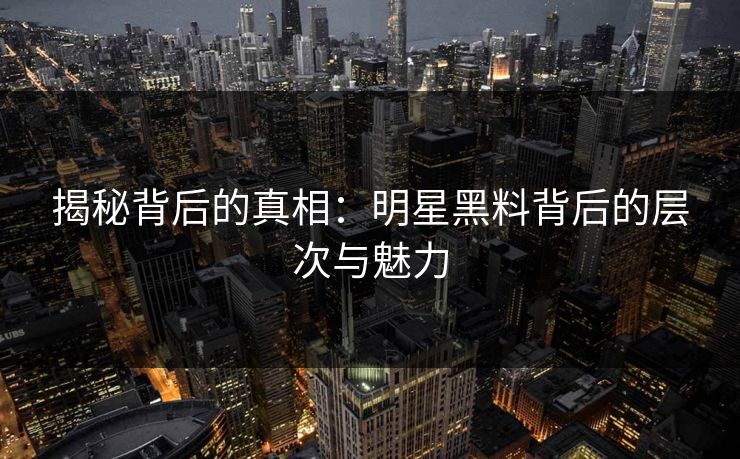 揭秘背后的真相：明星黑料背后的层次与魅力