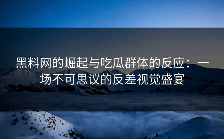 黑料网的崛起与吃瓜群体的反应：一场不可思议的反差视觉盛宴