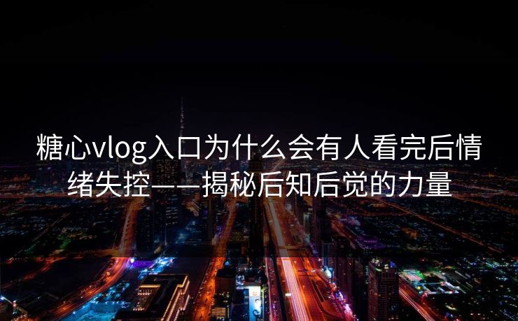 糖心vlog入口为什么会有人看完后情绪失控——揭秘后知后觉的力量
