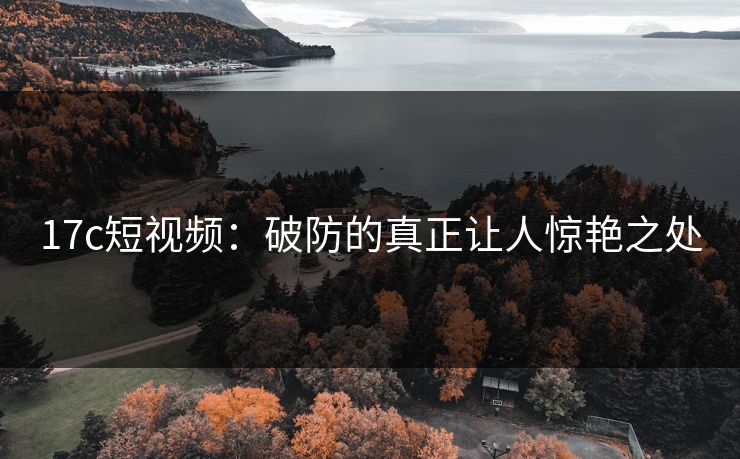 17c短视频：破防的真正让人惊艳之处