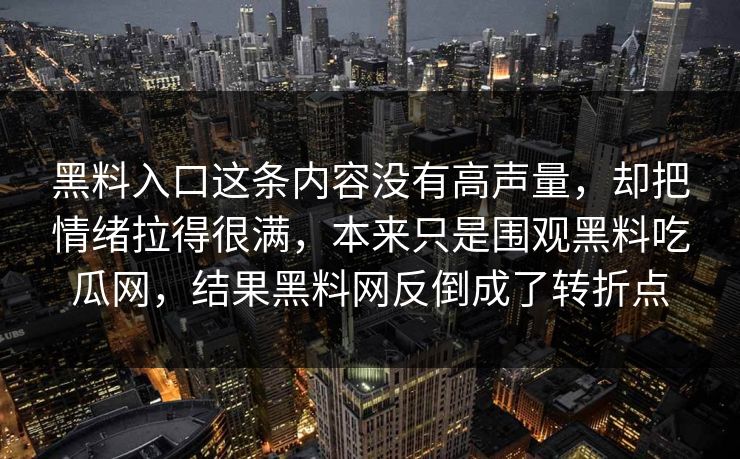 黑料入口这条内容没有高声量，却把情绪拉得很满，本来只是围观黑料吃瓜网，结果黑料网反倒成了转折点