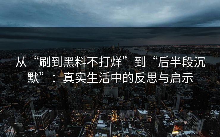 从“刷到黑料不打烊”到“后半段沉默”：真实生活中的反思与启示