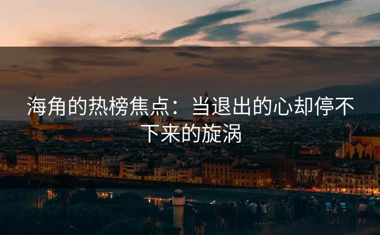 海角的热榜焦点：当退出的心却停不下来的旋涡
