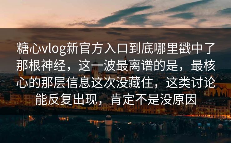 糖心vlog新官方入口到底哪里戳中了那根神经，这一波最离谱的是，最核心的那层信息这次没藏住，这类讨论能反复出现，肯定不是没原因