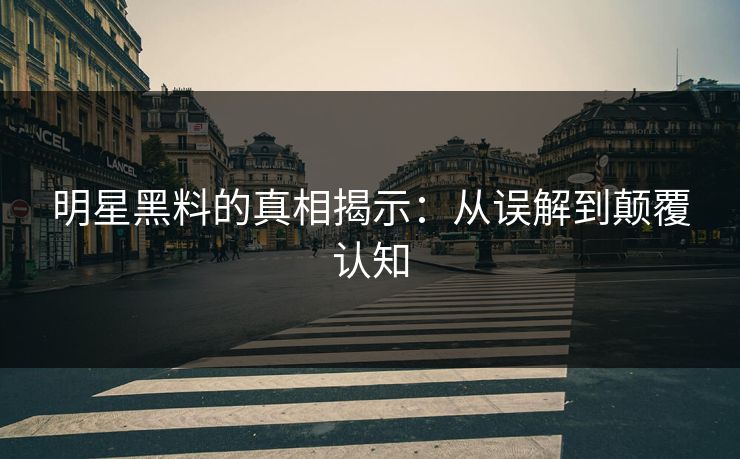 明星黑料的真相揭示：从误解到颠覆认知