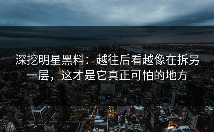 深挖明星黑料：越往后看越像在拆另一层，这才是它真正可怕的地方