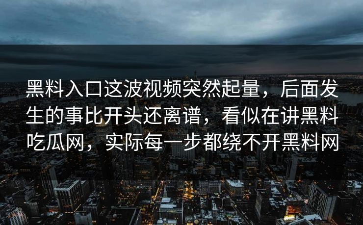 黑料入口这波视频突然起量，后面发生的事比开头还离谱，看似在讲黑料吃瓜网，实际每一步都绕不开黑料网