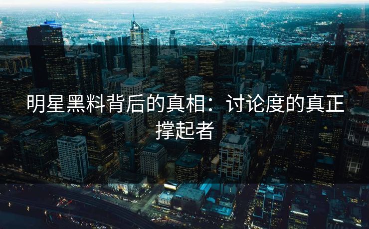 明星黑料背后的真相：讨论度的真正撑起者