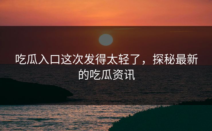 吃瓜入口这次发得太轻了，探秘最新的吃瓜资讯