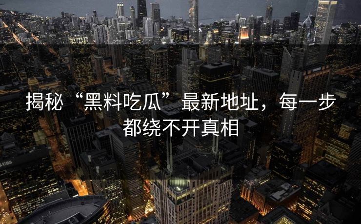 揭秘“黑料吃瓜”最新地址，每一步都绕不开真相