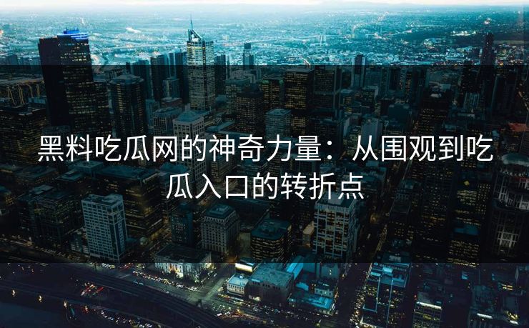黑料吃瓜网的神奇力量：从围观到吃瓜入口的转折点