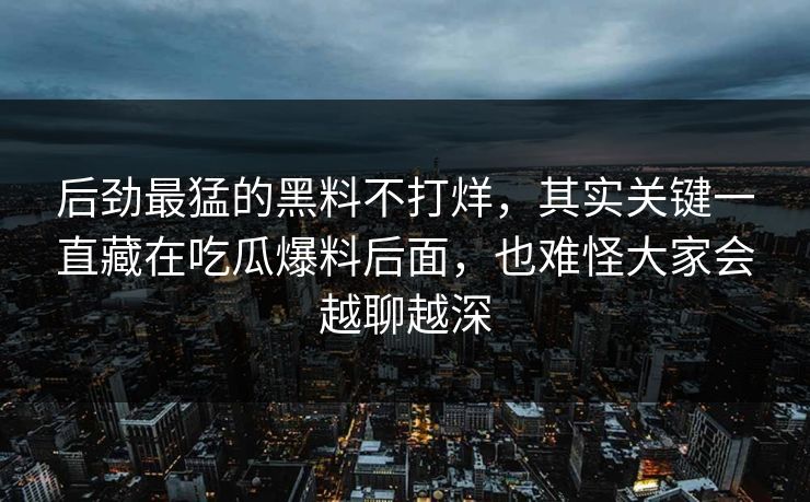 后劲最猛的黑料不打烊，其实关键一直藏在吃瓜爆料后面，也难怪大家会越聊越深