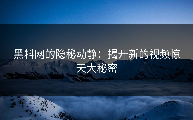 黑料网的隐秘动静：揭开新的视频惊天大秘密