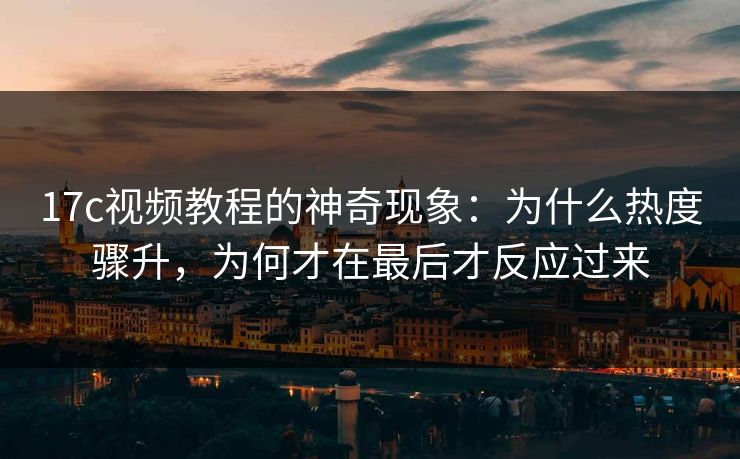 17c视频教程的神奇现象：为什么热度骤升，为何才在最后才反应过来