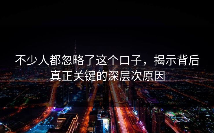 不少人都忽略了这个口子，揭示背后真正关键的深层次原因