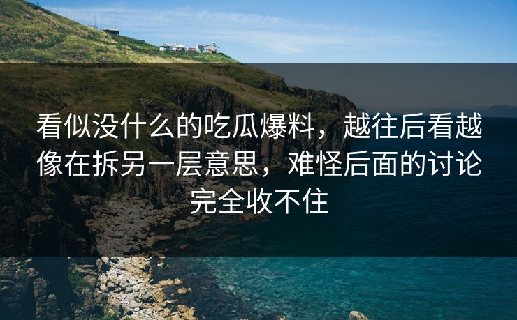 看似没什么的吃瓜爆料,越往后看越像在拆另一层意思,难怪后面的讨论完全收不住 看似没什么的吃瓜爆料,越往后看越像在拆另一层意思,难怪后面的讨论完全收不住